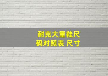 耐克大童鞋尺码对照表 尺寸